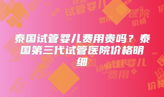 泰国试管婴儿费用贵吗？泰国第三代试管医院价格明细