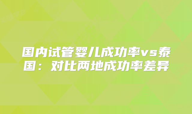 国内试管婴儿成功率vs泰国:对比两地成功率差异