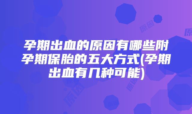 孕期出血的原因有哪些附孕期保胎的五大方式(孕期出血有几种可能)