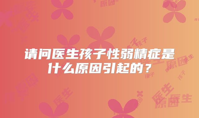 请问医生孩子性弱精症是什么原因引起的？