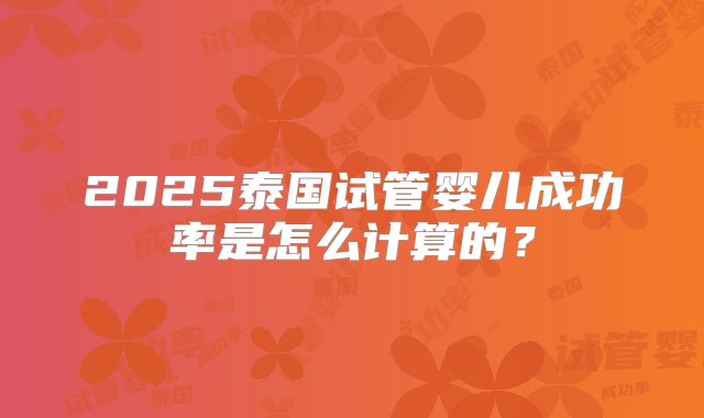 2025泰国试管婴儿成功率是怎么计算的?