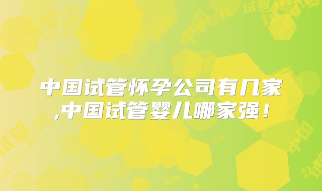 中国试管怀孕公司有几家,中国试管婴儿哪家强！