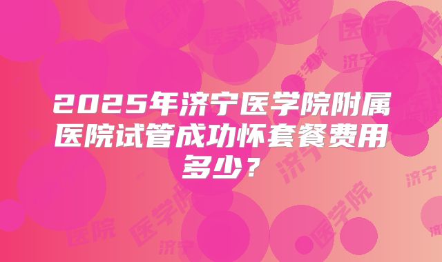 2025年济宁医学院附属医院试管成功怀套餐费用多少？