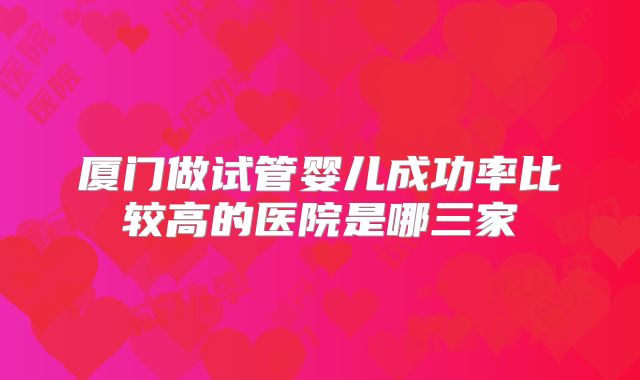 厦门做试管婴儿成功率比较高的医院是哪三家