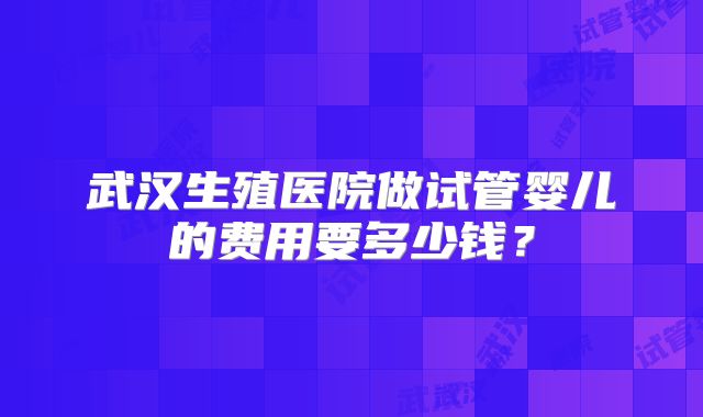 武汉生殖医院做试管婴儿的费用要多少钱？