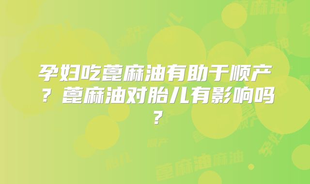 孕妇吃蓖麻油有助于顺产？蓖麻油对胎儿有影响吗？