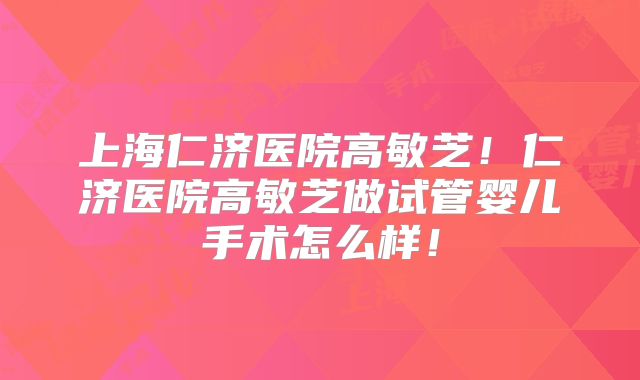 上海仁济医院高敏芝！仁济医院高敏芝做试管婴儿手术怎么样！
