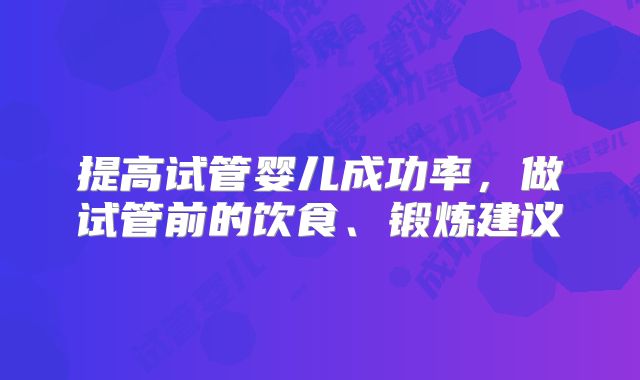 提高试管婴儿成功率，做试管前的饮食、锻炼建议