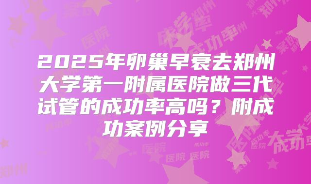 2025年卵巢早衰去郑州大学第一附属医院做三代试管的成功率高吗?附成功案例分享
