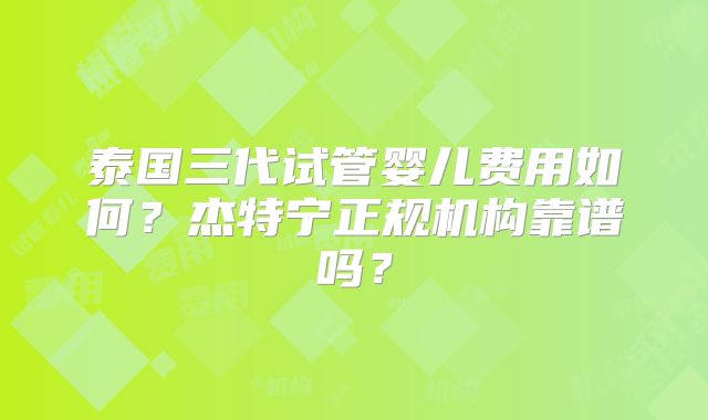 泰国三代试管婴儿费用如何？杰特宁正规机构靠谱吗？