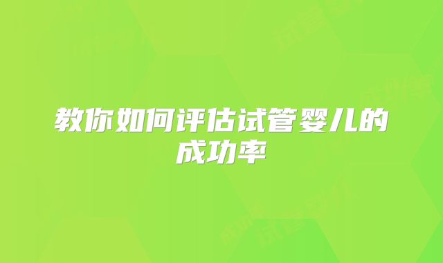 教你如何评估试管婴儿的成功率