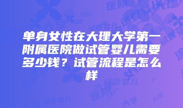 单身女性在大理大学第一附属医院做试管婴儿需要多少钱?试管流程是怎么样