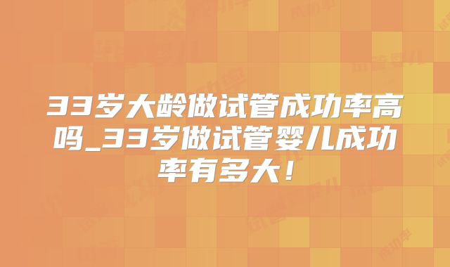 33岁大龄做试管成功率高吗_33岁做试管婴儿成功率有多大!