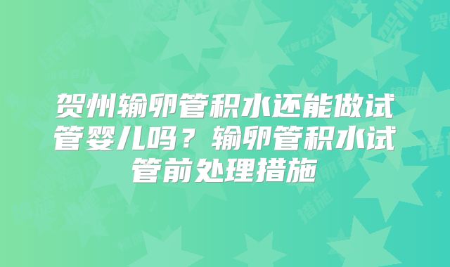 贺州输卵管积水还能做试管婴儿吗?输卵管积水试管前处理措施