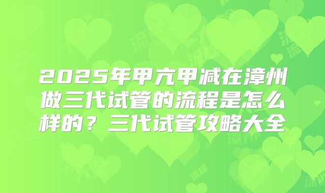 2025年甲亢甲减在漳州做三代试管的流程是怎么样的？三代试管攻略大全