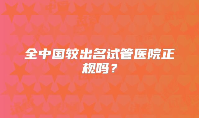 全中国较出名试管医院正规吗？