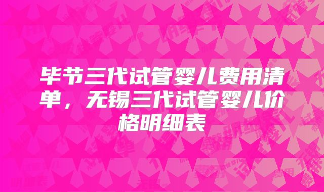 毕节三代试管婴儿费用清单，无锡三代试管婴儿价格明细表