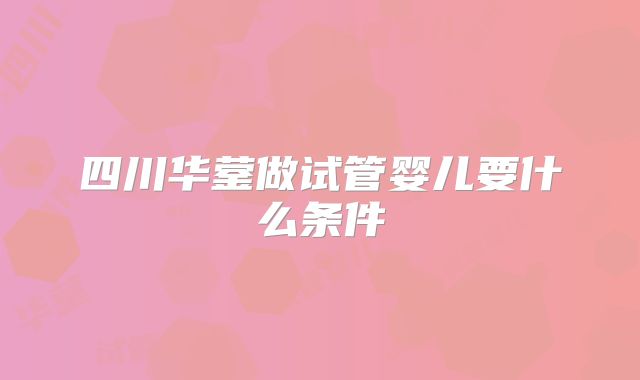 四川华蓥做试管婴儿要什么条件