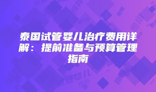 泰国试管婴儿治疗费用详解：提前准备与预算管理指南