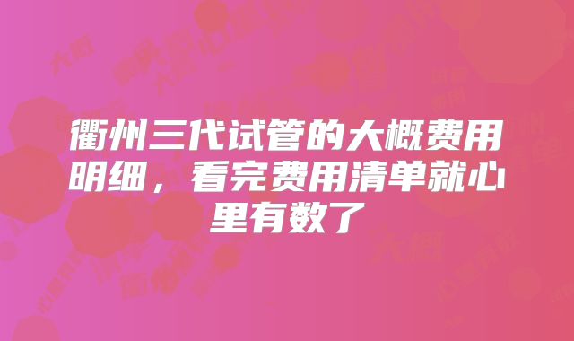 衢州三代试管的大概费用明细，看完费用清单就心里有数了