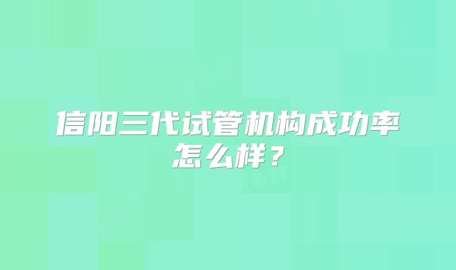 信阳三代试管机构成功率怎么样?