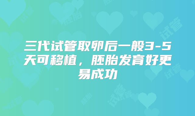三代试管取卵后一般3-5天可移植，胚胎发育好更易成功