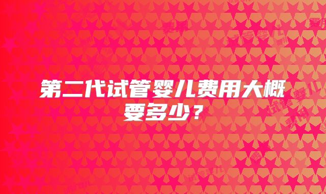 第二代试管婴儿费用大概要多少?