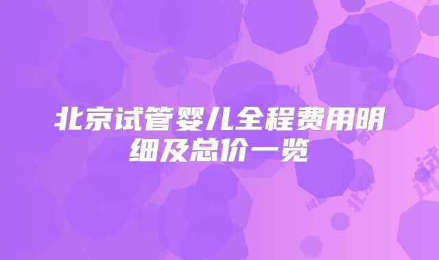北京试管婴儿全程费用明细及总价一览