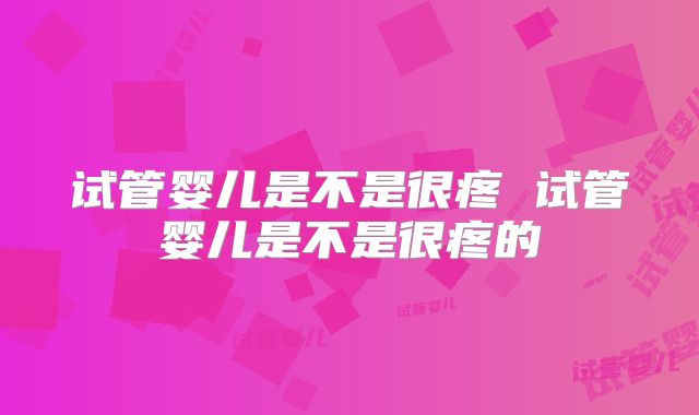 试管婴儿是不是很疼 试管婴儿是不是很疼的