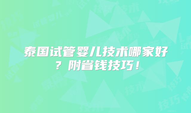 泰国试管婴儿技术哪家好？附省钱技巧！