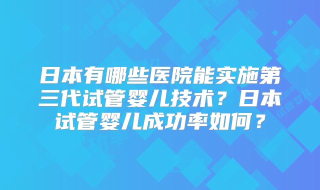 日本有哪些医院能实施第三代试管婴儿技术？日本试管婴儿成功率如何？