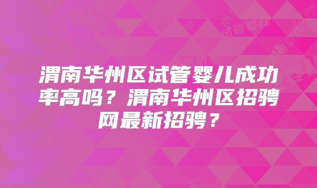 渭南华州区试管婴儿成功率高吗？渭南华州区招骋网最新招骋？
