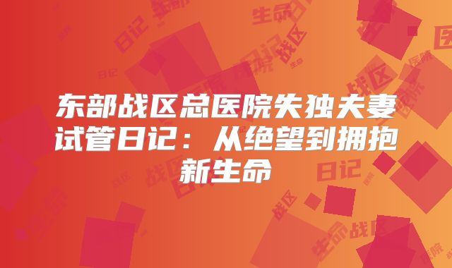 东部战区总医院失独夫妻试管日记：从绝望到拥抱新生命