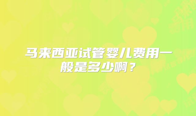 马来西亚试管婴儿费用一般是多少啊?