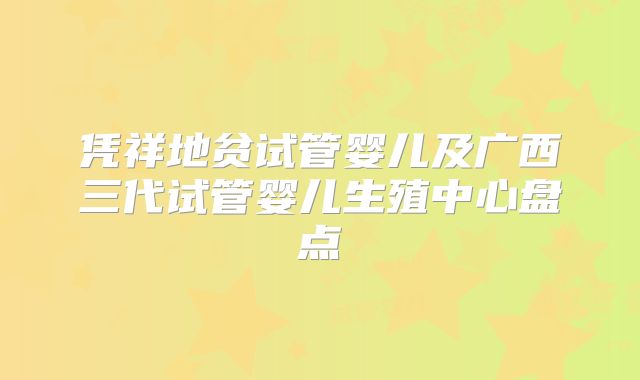 凭祥地贫试管婴儿及广西三代试管婴儿生殖中心盘点
