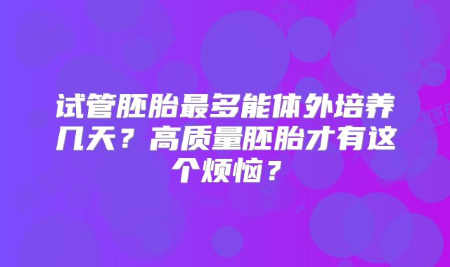 试管胚胎最多能体外培养几天？高质量胚胎才有这个烦恼？