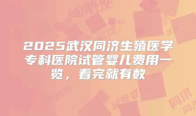 2025武汉同济生殖医学专科医院试管婴儿费用一览，看完就有数
