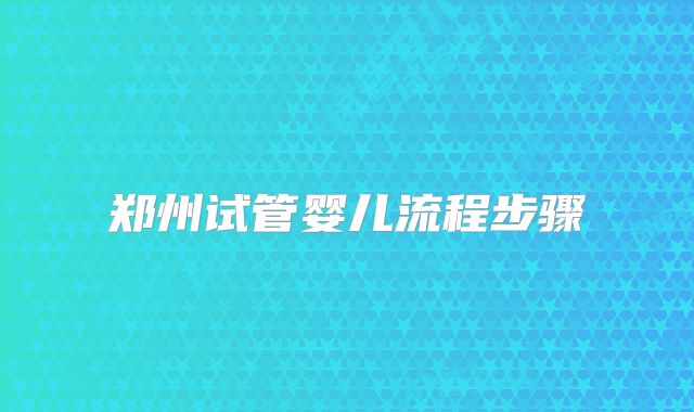 郑州试管婴儿流程步骤