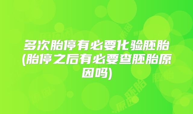 多次胎停有必要化验胚胎(胎停之后有必要查胚胎原因吗)