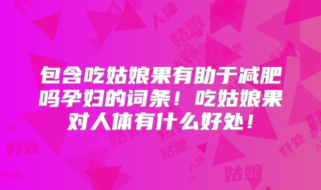 包含吃姑娘果有助于减肥吗孕妇的词条!吃姑娘果对人体有什么好处!