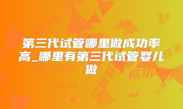 第三代试管哪里做成功率高_哪里有第三代试管婴儿做
