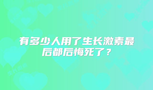 有多少人用了生长激素最后都后悔死了?