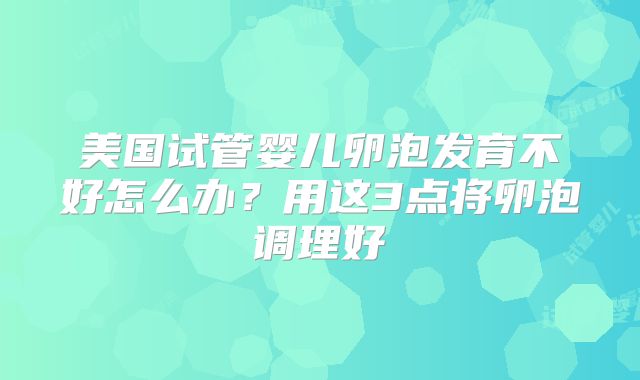 美国试管婴儿卵泡发育不好怎么办？用这3点将卵泡调理好