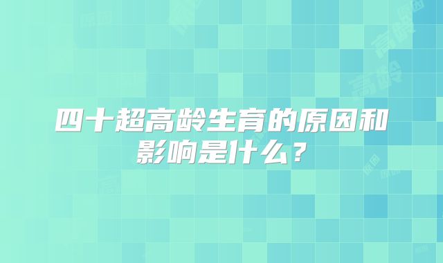 四十超高龄生育的原因和影响是什么？