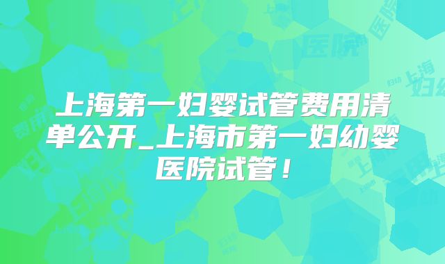 上海第一妇婴试管费用清单公开_上海市第一妇幼婴医院试管！