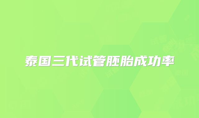 泰国三代试管胚胎成功率