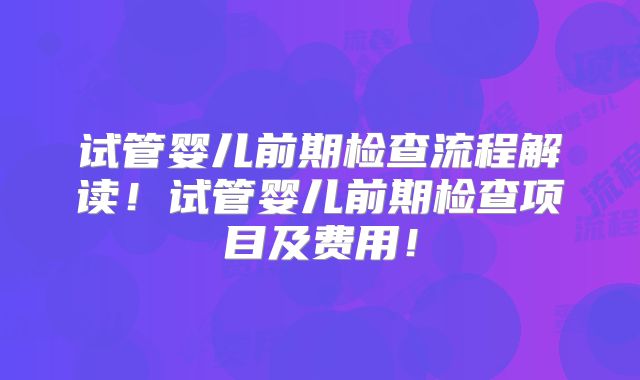 试管婴儿前期检查流程解读!试管婴儿前期检查项目及费用!