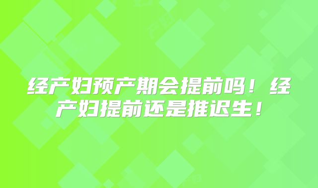 经产妇预产期会提前吗！经产妇提前还是推迟生！