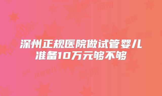 深州正规医院做试管婴儿准备10万元够不够