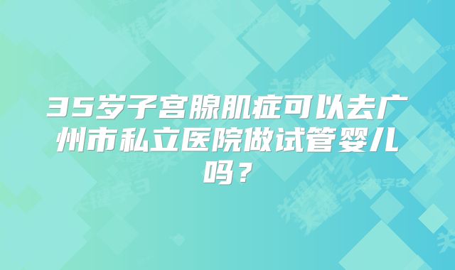 35岁子宫腺肌症可以去广州市私立医院做试管婴儿吗？
